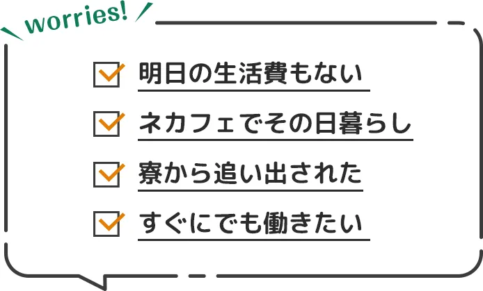 明日の生活費もない、寮から追い出された、ネカフェでその日暮らし、すぐにでも働きたい…満足度85.6%!